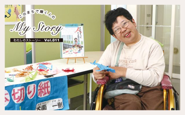 このまちで輝く人の My Story《vol.011》大薗 一樹 さん「生み出した立体切り紙を通じて 世界中の人を元気にしたい! 自分の存在が誰かの勇気になれば」